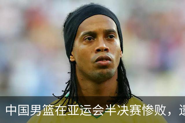 中国男篮在亚运会半决赛惨败，遗憾无缘决赛！